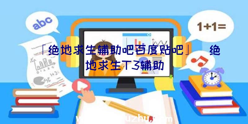 「绝地求生辅助吧百度贴吧」|绝地求生T3辅助